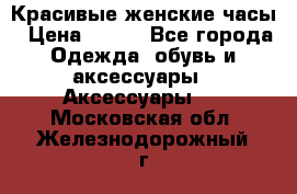 Красивые женские часы › Цена ­ 500 - Все города Одежда, обувь и аксессуары » Аксессуары   . Московская обл.,Железнодорожный г.